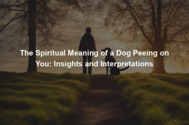 The Spiritual Meaning of a Dog Peeing on You: Insights and Interpretations