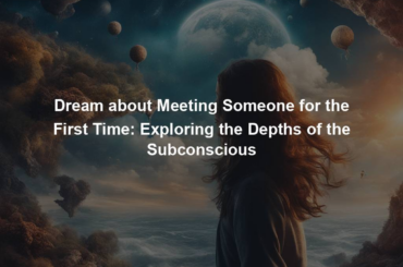 Dream about Meeting Someone for the First Time: Exploring the Depths of the Subconscious