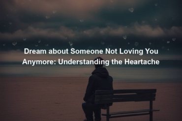 Dream about Someone Not Loving You Anymore: Understanding the Heartache