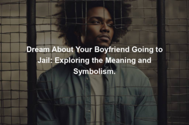 Dream About Your Boyfriend Going to Jail: Exploring the Meaning and Symbolism.