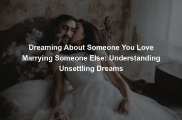 Dreaming About Someone You Love Marrying Someone Else: Understanding Unsettling Dreams