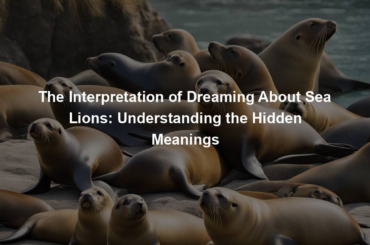 The Interpretation of Dreaming About Sea Lions: Understanding the Hidden Meanings