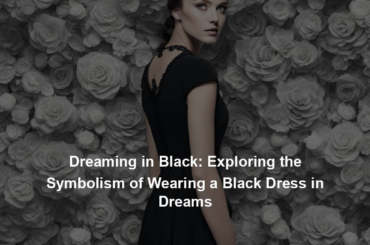 Dreaming in Black: Exploring the Symbolism of Wearing a Black Dress in Dreams