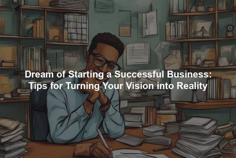 Dream of Starting a Successful Business: Tips for Turning Your Vision into Reality