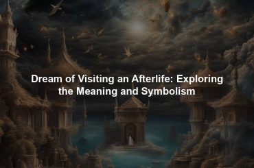 Dream of Visiting an Afterlife: Exploring the Meaning and Symbolism