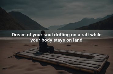 Dream of your soul drifting on a raft while your body stays on land