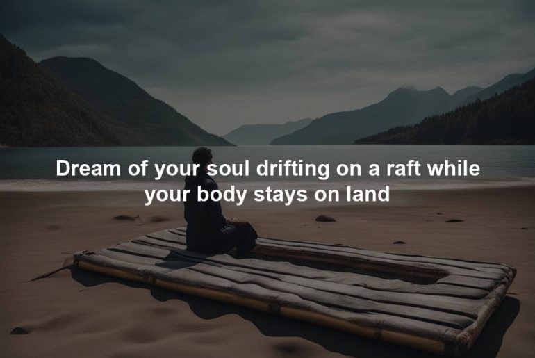 Dream of your soul drifting on a raft while your body stays on land