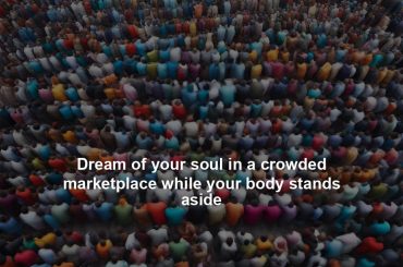 Dream of your soul in a crowded marketplace while your body stands aside