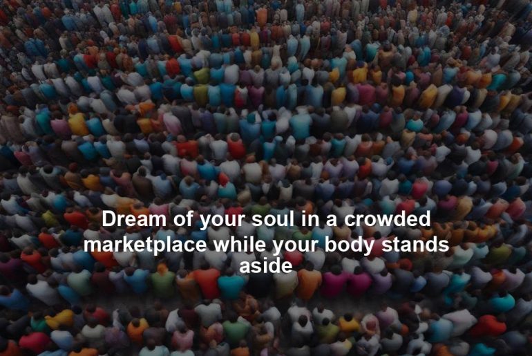 Dream of your soul in a crowded marketplace while your body stands aside