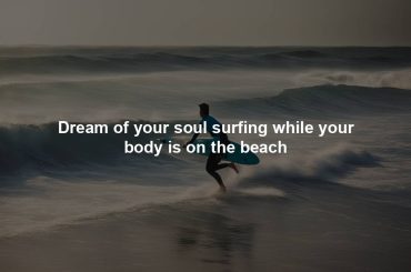 Dream of your soul surfing while your body is on the beach