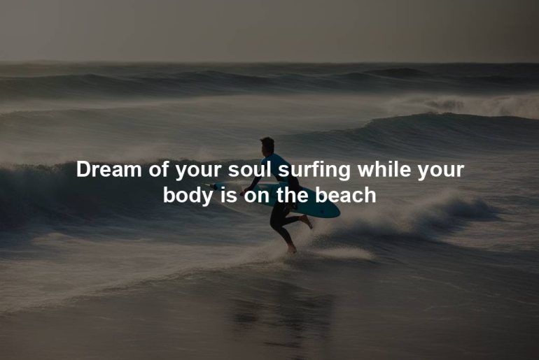 Dream of your soul surfing while your body is on the beach