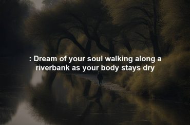 : Dream of your soul walking along a riverbank as your body stays dry