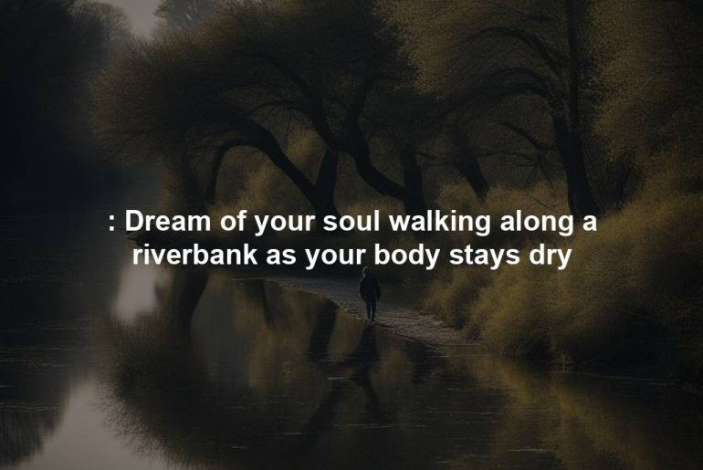 : Dream of your soul walking along a riverbank as your body stays dry