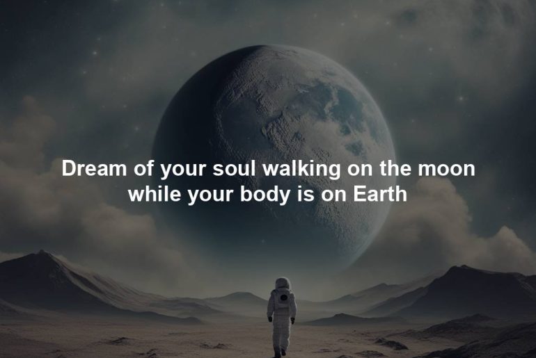 Dream of your soul walking on the moon while your body is on Earth