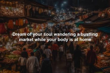 Dream of your soul wandering a bustling market while your body is at home