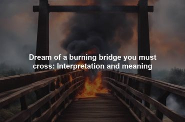 Dream of a burning bridge you must cross: Interpretation and meaning