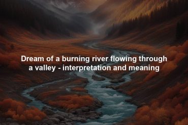 Dream of a burning river flowing through a valley - interpretation and meaning