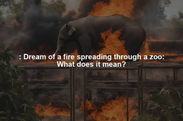 : Dream of a fire spreading through a zoo: What does it mean?