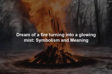 Dream of a fire turning into a glowing mist: Symbolism and Meaning