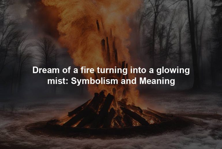 Dream of a fire turning into a glowing mist: Symbolism and Meaning