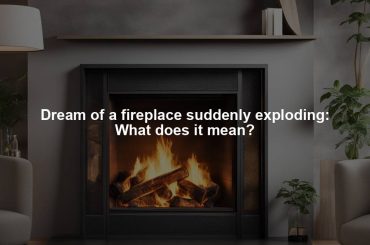 Dream of a fireplace suddenly exploding: What does it mean?