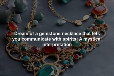 Dream of a gemstone necklace that lets you communicate with spirits: A mystical interpretation