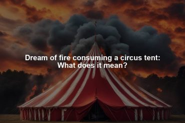 Dream of fire consuming a circus tent: What does it mean?