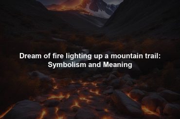 Dream of fire lighting up a mountain trail: Symbolism and Meaning