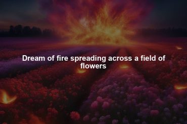 Dream of fire spreading across a field of flowers