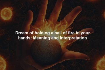 Dream of holding a ball of fire in your hands: Meaning and Interpretation