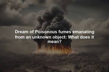 Dream of Poisonous fumes emanating from an unknown object: What does it mean?