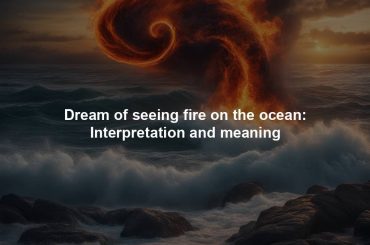 Dream of seeing fire on the ocean: Interpretation and meaning