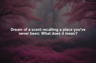 Dream of a scent recalling a place you've never been: What does it mean?