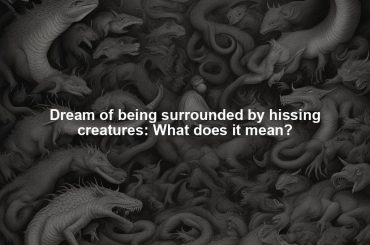 Dream of being surrounded by hissing creatures: What does it mean?