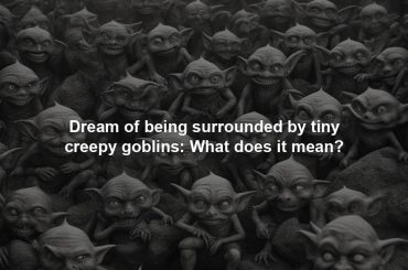 Dream of being surrounded by tiny creepy goblins: What does it mean?