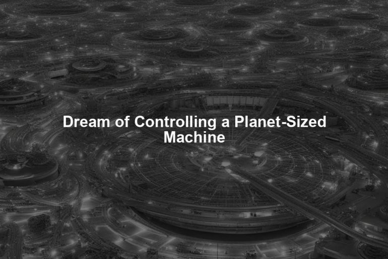 Dream of Controlling a Planet-Sized Machine