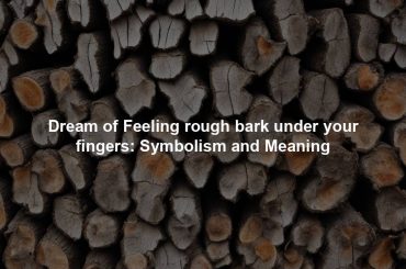 Dream of Feeling rough bark under your fingers: Symbolism and Meaning