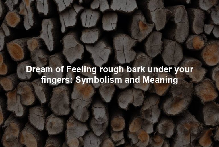 Dream of Feeling rough bark under your fingers: Symbolism and Meaning