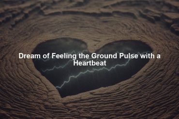 Dream of Feeling the Ground Pulse with a Heartbeat