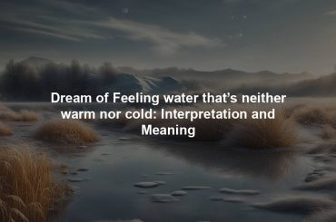 Dream of Feeling water that’s neither warm nor cold: Interpretation and Meaning