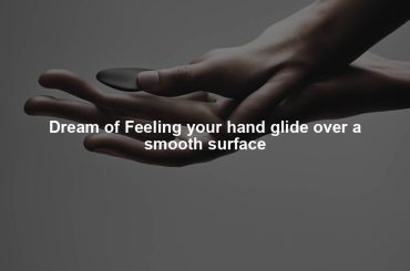 Dream of Feeling your hand glide over a smooth surface