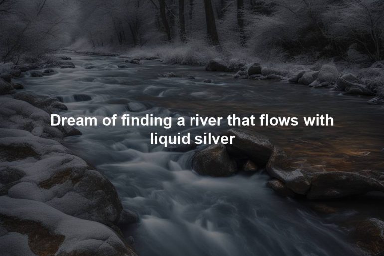 Dream of finding a river that flows with liquid silver