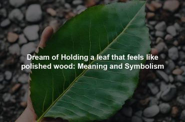 Dream of Holding a leaf that feels like polished wood: Meaning and Symbolism