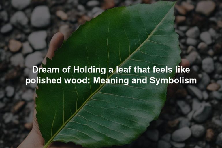 Dream of Holding a leaf that feels like polished wood: Meaning and Symbolism