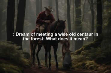 : Dream of meeting a wise old centaur in the forest: What does it mean?