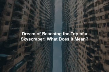 Dream of Reaching the Top of a Skyscraper: What Does It Mean?