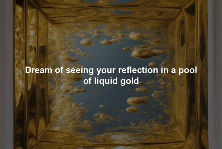 Dream of seeing your reflection in a pool of liquid gold