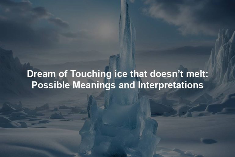 Dream of Touching ice that doesn’t melt: Possible Meanings and Interpretations