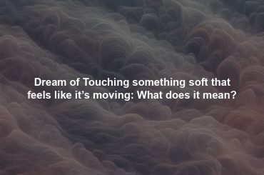 Dream of Touching something soft that feels like it’s moving: What does it mean?