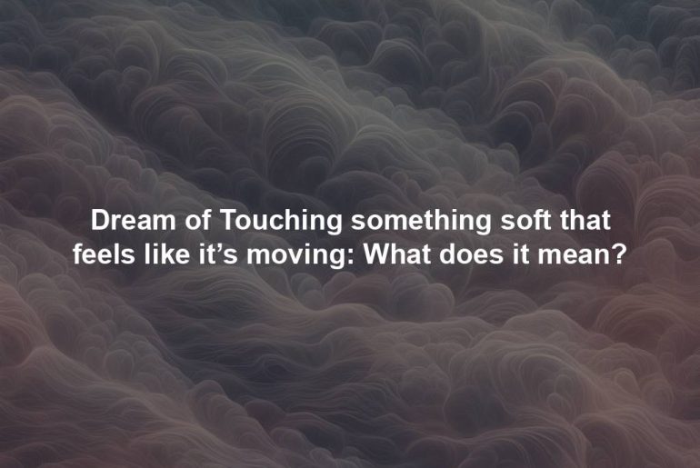 Dream of Touching something soft that feels like it’s moving: What does it mean?